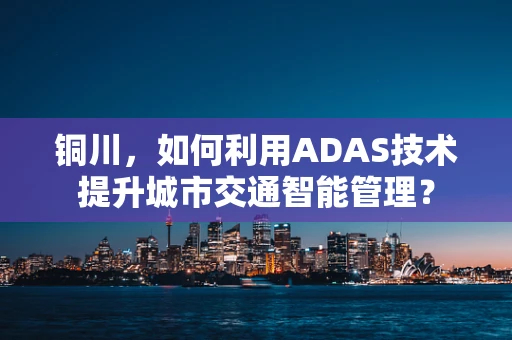 铜川，如何利用ADAS技术提升城市交通智能管理？