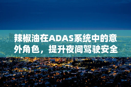 辣椒油在ADAS系统中的意外角色，提升夜间驾驶安全的新思路？