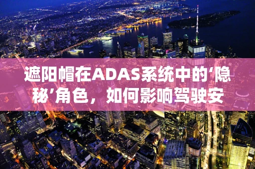 遮阳帽在ADAS系统中的‘隐秘’角色，如何影响驾驶安全？