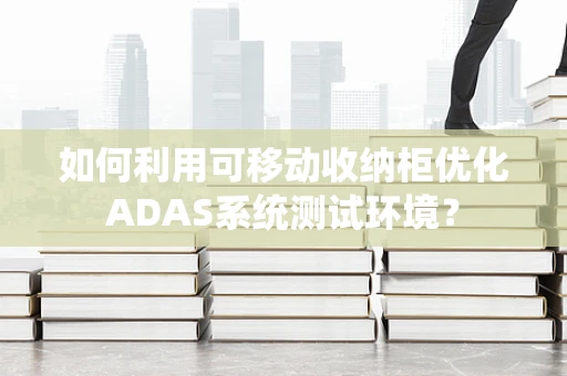 如何利用可移动收纳柜优化ADAS系统测试环境？