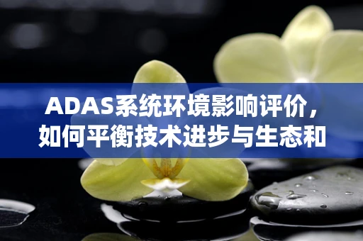 ADAS系统环境影响评价，如何平衡技术进步与生态和谐？
