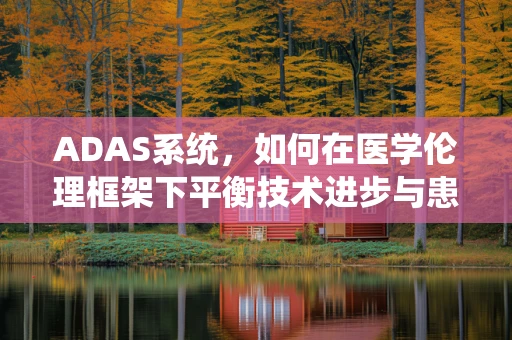 ADAS系统，如何在医学伦理框架下平衡技术进步与患者隐私？