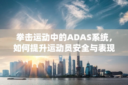 拳击运动中的ADAS系统，如何提升运动员安全与表现？