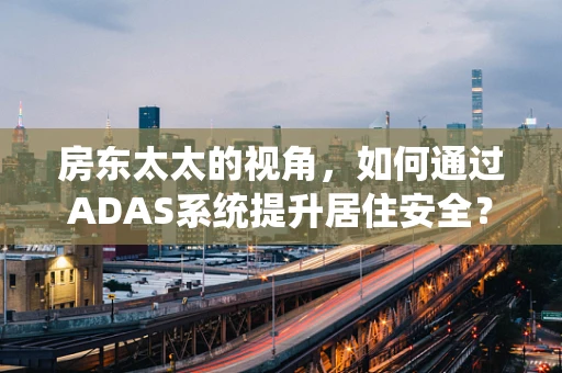 房东太太的视角，如何通过ADAS系统提升居住安全？