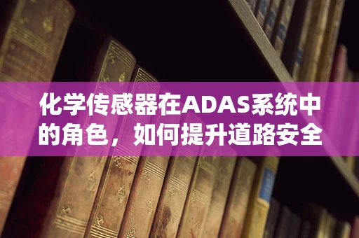 化学传感器在ADAS系统中的角色，如何提升道路安全？