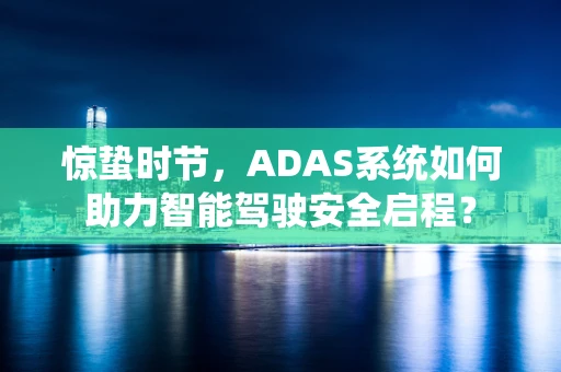 惊蛰时节，ADAS系统如何助力智能驾驶安全启程？