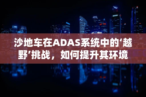 沙地车在ADAS系统中的‘越野’挑战，如何提升其环境感知能力？