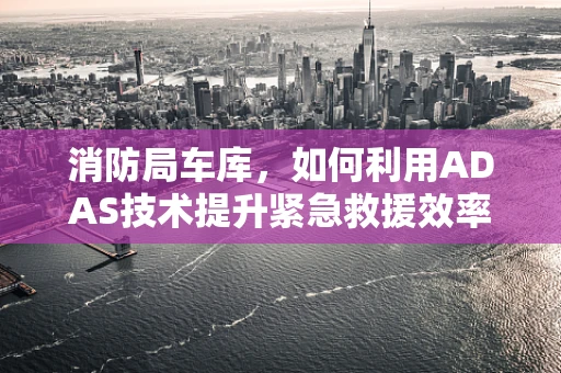 消防局车库，如何利用ADAS技术提升紧急救援效率？