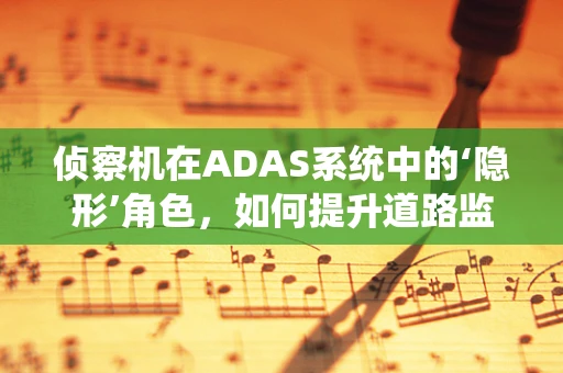侦察机在ADAS系统中的‘隐形’角色，如何提升道路监测的广度与深度？