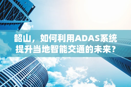 韶山，如何利用ADAS系统提升当地智能交通的未来？