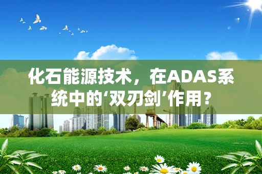 化石能源技术，在ADAS系统中的‘双刃剑’作用？