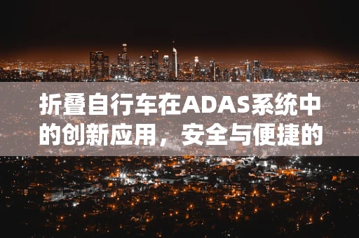 折叠自行车在ADAS系统中的创新应用，安全与便捷的完美结合？