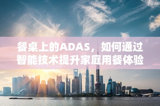 餐桌上的ADAS，如何通过智能技术提升家庭用餐体验？
