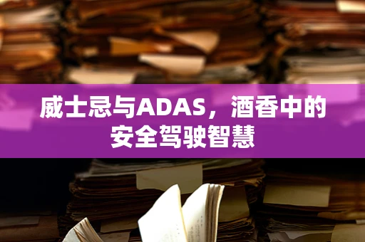 威士忌与ADAS，酒香中的安全驾驶智慧