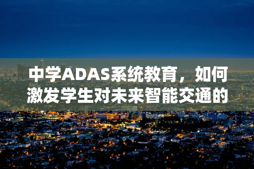 中学ADAS系统教育，如何激发学生对未来智能交通的兴趣？