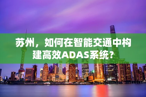 苏州，如何在智能交通中构建高效ADAS系统？