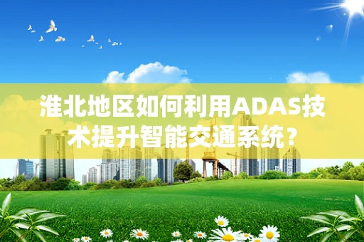 淮北地区如何利用ADAS技术提升智能交通系统？