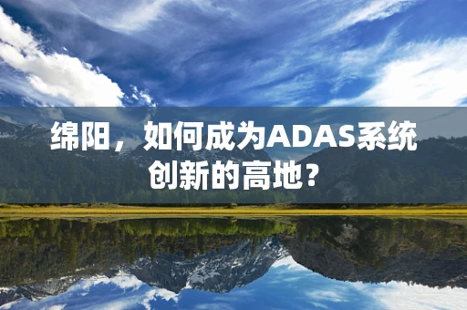绵阳，如何成为ADAS系统创新的高地？