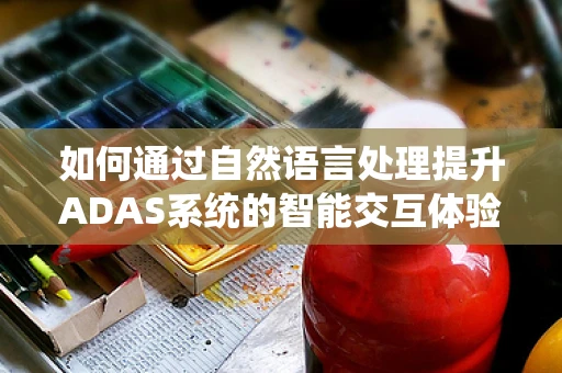 如何通过自然语言处理提升ADAS系统的智能交互体验？