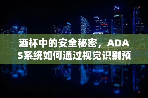 酒杯中的安全秘密，ADAS系统如何通过视觉识别预防酒驾？
