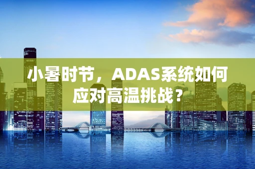 小暑时节，ADAS系统如何应对高温挑战？