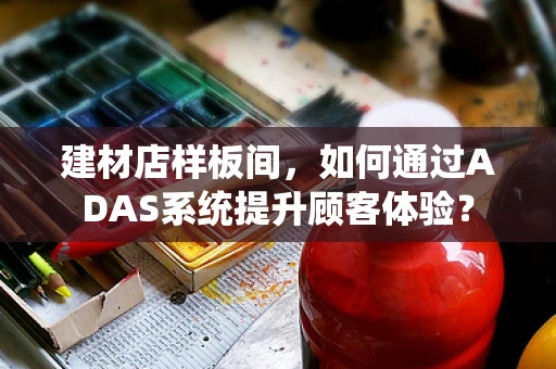 建材店样板间，如何通过ADAS系统提升顾客体验？