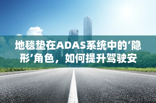 地毯垫在ADAS系统中的‘隐形’角色，如何提升驾驶安全？