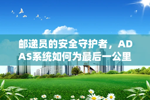 邮递员的安全守护者，ADAS系统如何为最后一公里保驾护航？