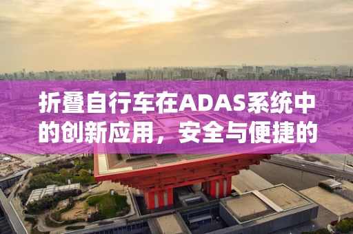 折叠自行车在ADAS系统中的创新应用，安全与便捷的完美结合？