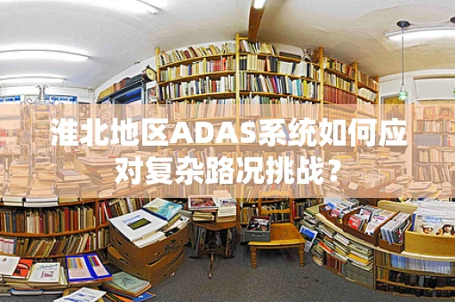 淮北地区ADAS系统如何应对复杂路况挑战？