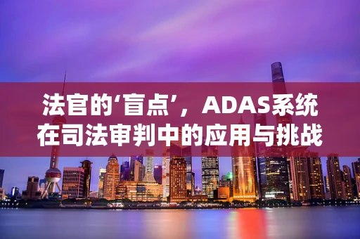 法官的‘盲点’，ADAS系统在司法审判中的应用与挑战