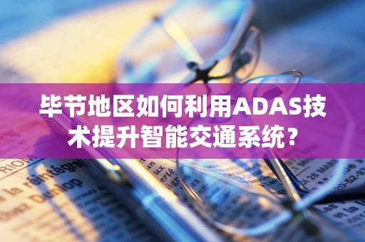 毕节地区如何利用ADAS技术提升智能交通系统？
