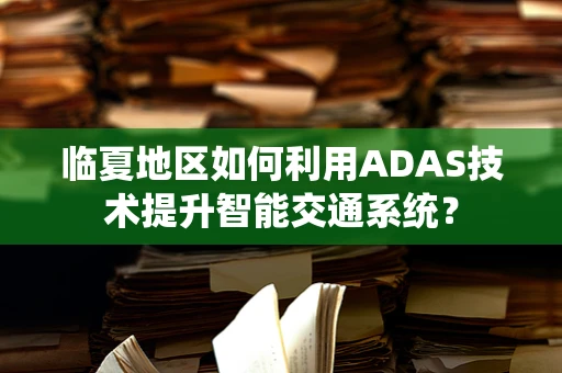 临夏地区如何利用ADAS技术提升智能交通系统？