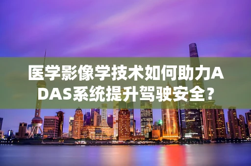 医学影像学技术如何助力ADAS系统提升驾驶安全？