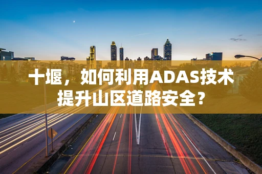 十堰，如何利用ADAS技术提升山区道路安全？