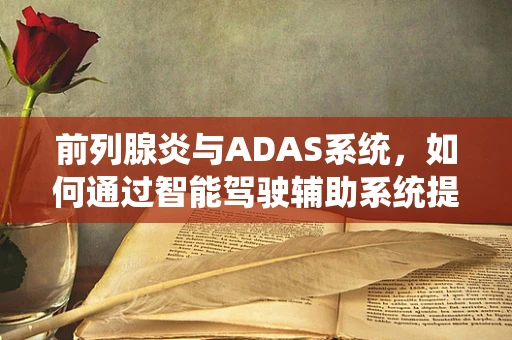 前列腺炎与ADAS系统，如何通过智能驾驶辅助系统提升患者生活质量？