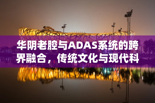 华阴老腔与ADAS系统的跨界融合，传统文化与现代科技的交响乐章