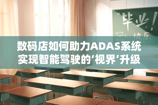 数码店如何助力ADAS系统实现智能驾驶的‘视界’升级？