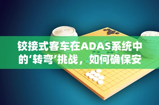 铰接式客车在ADAS系统中的‘转弯’挑战，如何确保安全与舒适？