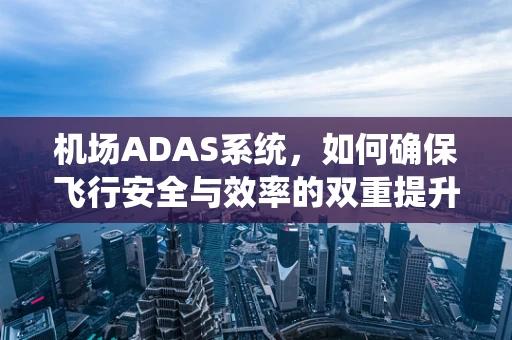 机场ADAS系统，如何确保飞行安全与效率的双重提升？