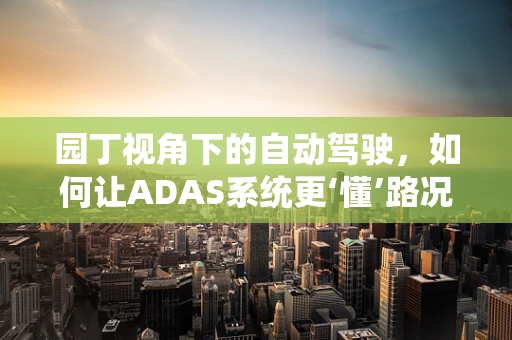 园丁视角下的自动驾驶，如何让ADAS系统更‘懂’路况？