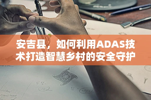 安吉县，如何利用ADAS技术打造智慧乡村的安全守护者？