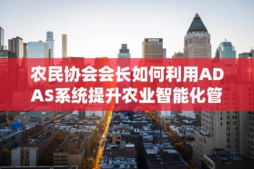 农民协会会长如何利用ADAS系统提升农业智能化管理？