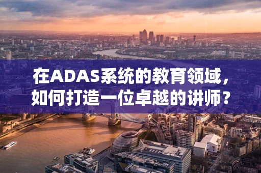 在ADAS系统的教育领域，如何打造一位卓越的讲师？