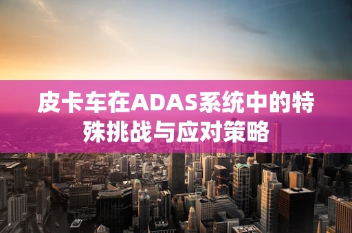 皮卡车在ADAS系统中的特殊挑战与应对策略
