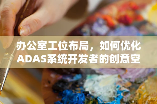 办公室工位布局，如何优化ADAS系统开发者的创意空间？