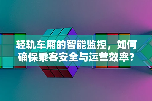 轻轨车厢的智能监控，如何确保乘客安全与运营效率？