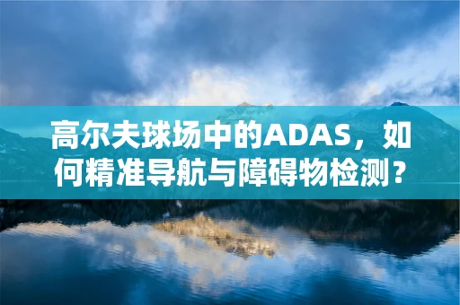 高尔夫球场中的ADAS，如何精准导航与障碍物检测？