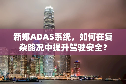 新郑ADAS系统，如何在复杂路况中提升驾驶安全？