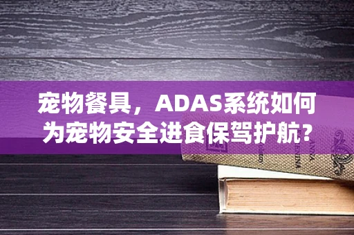 宠物餐具，ADAS系统如何为宠物安全进食保驾护航？